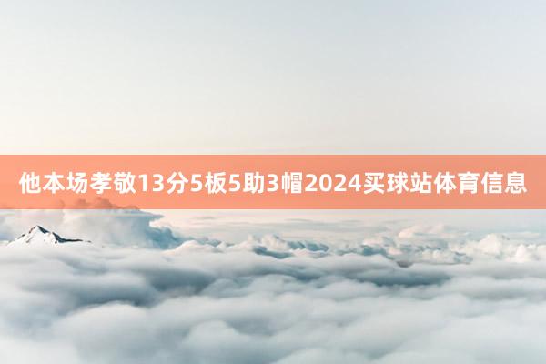 他本场孝敬13分5板5助3帽2024买球站体育信息