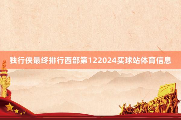 独行侠最终排行西部第122024买球站体育信息