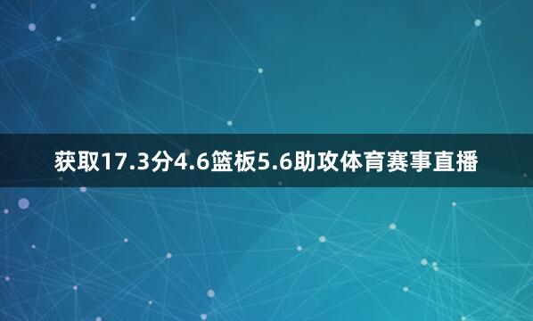 获取17.3分4.6篮板5.6助攻体育赛事直播
