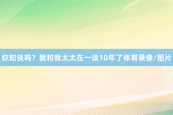 你知谈吗？我和我太太在一谈10年了体育录像/图片
