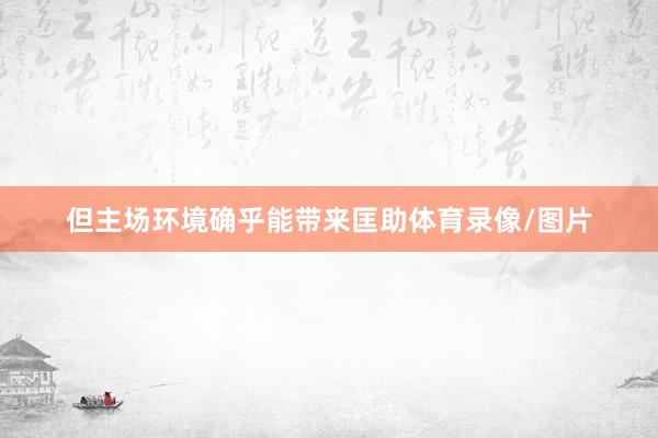 但主场环境确乎能带来匡助体育录像/图片