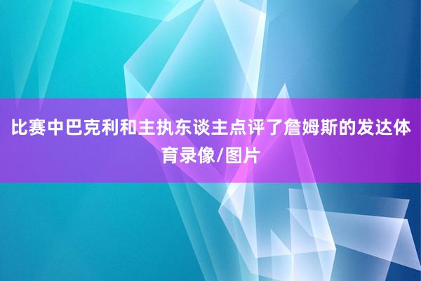 比赛中巴克利和主执东谈主点评了詹姆斯的发达体育录像/图片