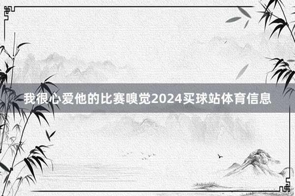 我很心爱他的比赛嗅觉2024买球站体育信息