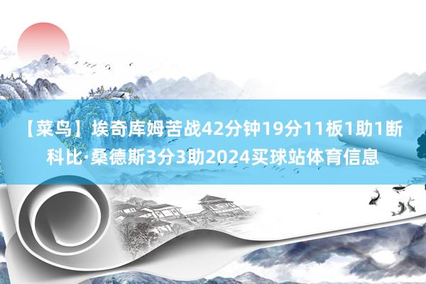 【菜鸟】埃奇库姆苦战42分钟19分11板1助1断 科比·桑德斯3分3助2024买球站体育信息