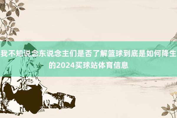 我不知说念东说念主们是否了解篮球到底是如何降生的2024买球站体育信息
