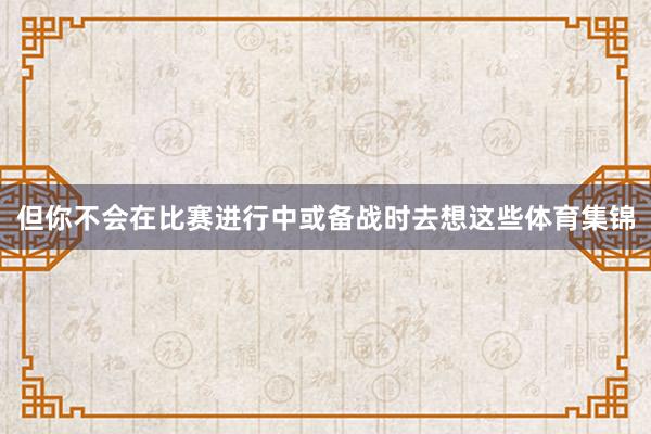 但你不会在比赛进行中或备战时去想这些体育集锦