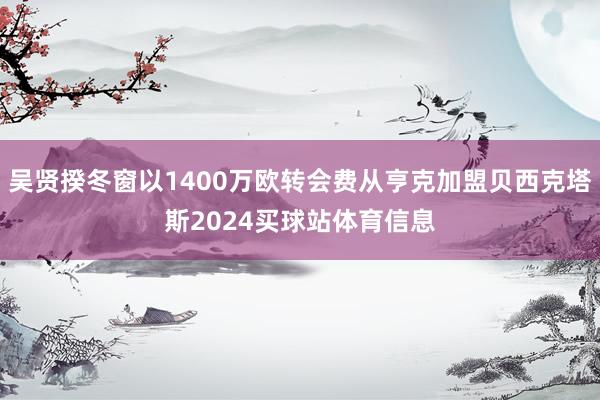 吴贤揆冬窗以1400万欧转会费从亨克加盟贝西克塔斯2024买球站体育信息