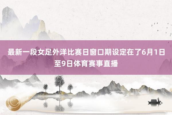 最新一段女足外洋比赛日窗口期设定在了6月1日至9日体育赛事直播