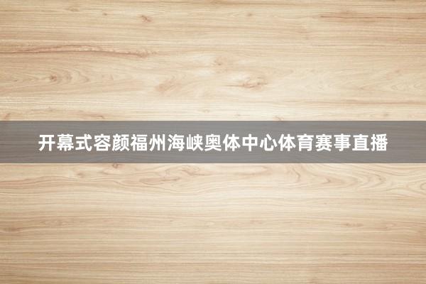 开幕式容颜福州海峡奥体中心体育赛事直播