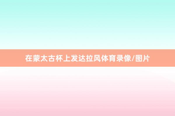在蒙太古杯上发达拉风体育录像/图片
