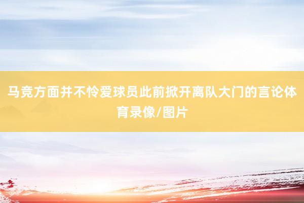 马竞方面并不怜爱球员此前掀开离队大门的言论体育录像/图片