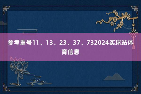 参考重号11、13、23、37、732024买球站体育信息