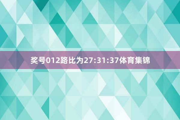 奖号012路比为27:31:37体育集锦