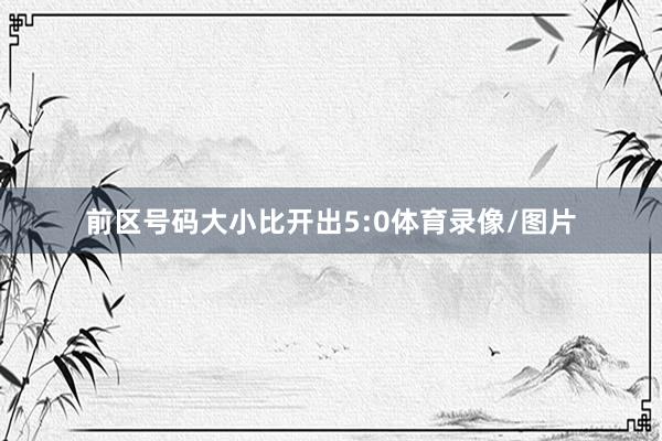 前区号码大小比开出5:0体育录像/图片