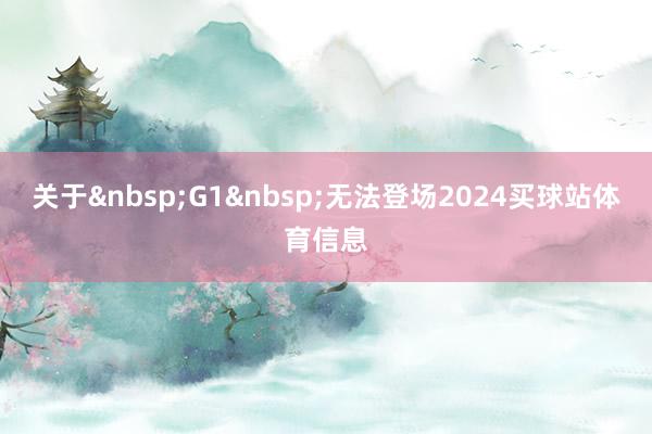 关于&nbsp;G1&nbsp;无法登场2024买球站体育信息