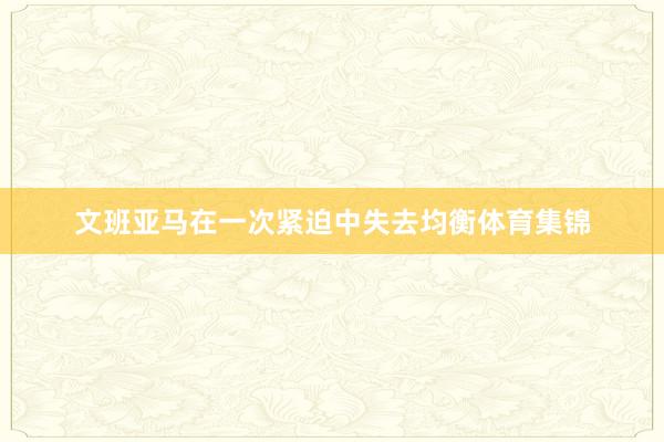 文班亚马在一次紧迫中失去均衡体育集锦