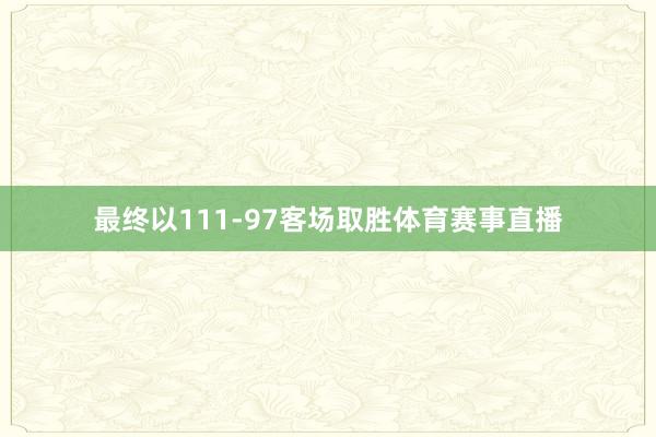 最终以111-97客场取胜体育赛事直播