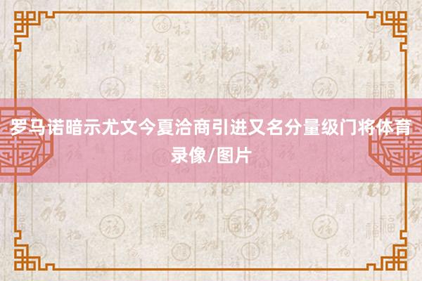 罗马诺暗示尤文今夏洽商引进又名分量级门将体育录像/图片
