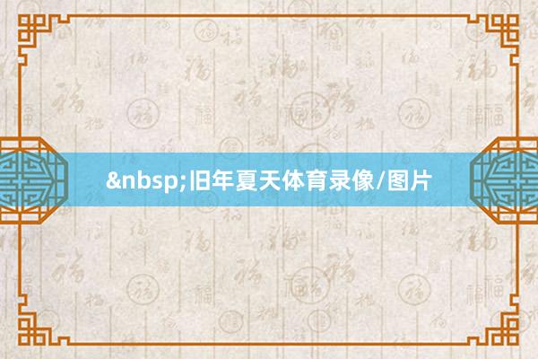 &nbsp;　　旧年夏天体育录像/图片