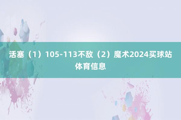 活塞（1）105-113不敌（2）魔术2024买球站体育信息