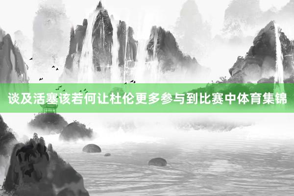 谈及活塞该若何让杜伦更多参与到比赛中体育集锦