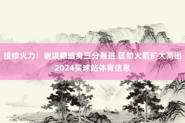 接续火力！谢泼德追身三分轰进 匡助火箭扩大高出2024买球站体育信息