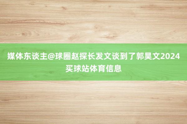 媒体东谈主@球圈赵探长发文谈到了郭昊文2024买球站体育信息