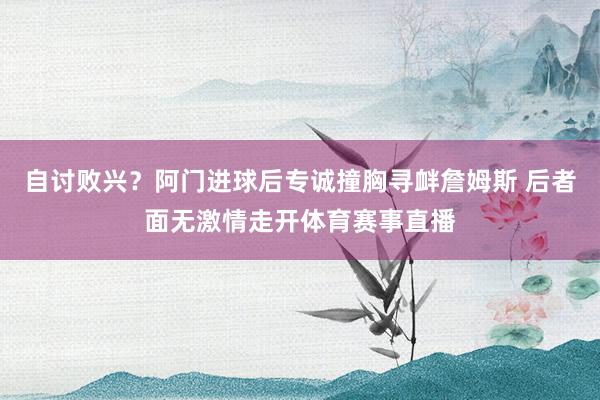 自讨败兴？阿门进球后专诚撞胸寻衅詹姆斯 后者面无激情走开体育赛事直播