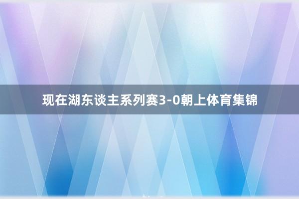 现在湖东谈主系列赛3-0朝上体育集锦