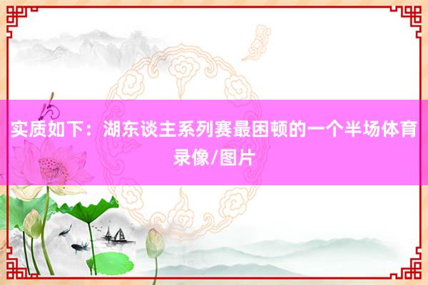 实质如下：湖东谈主系列赛最困顿的一个半场体育录像/图片