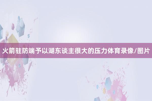火箭驻防端予以湖东谈主很大的压力体育录像/图片