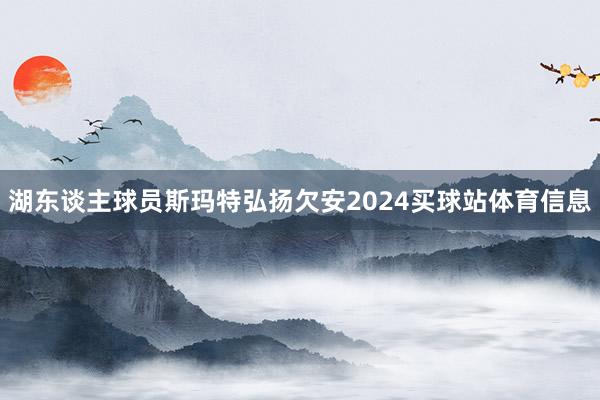 湖东谈主球员斯玛特弘扬欠安2024买球站体育信息