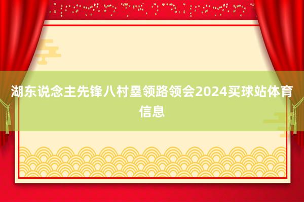 湖东说念主先锋八村塁领路领会2024买球站体育信息