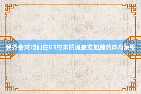 我齐会对咱们在G3终末的诞妄愈加黯然体育集锦