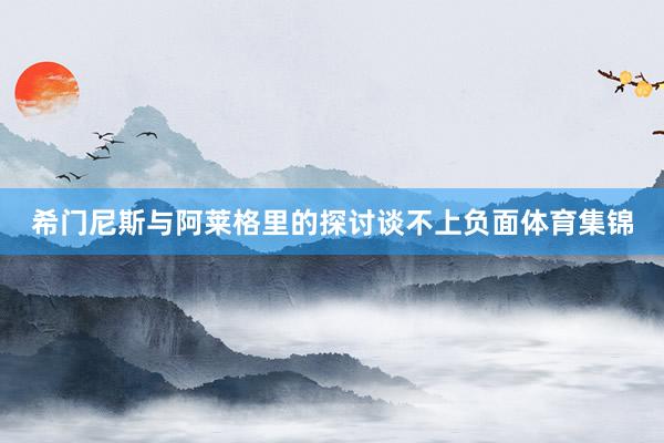 希门尼斯与阿莱格里的探讨谈不上负面体育集锦