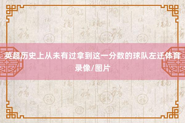 英超历史上从未有过拿到这一分数的球队左迁体育录像/图片