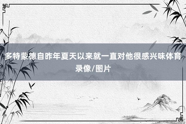 多特蒙德自昨年夏天以来就一直对他很感兴味体育录像/图片