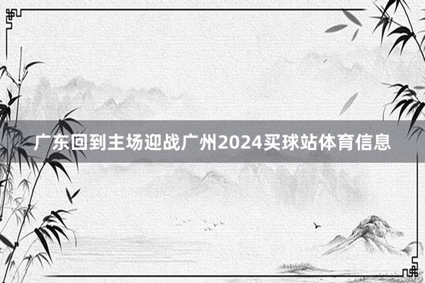 广东回到主场迎战广州2024买球站体育信息