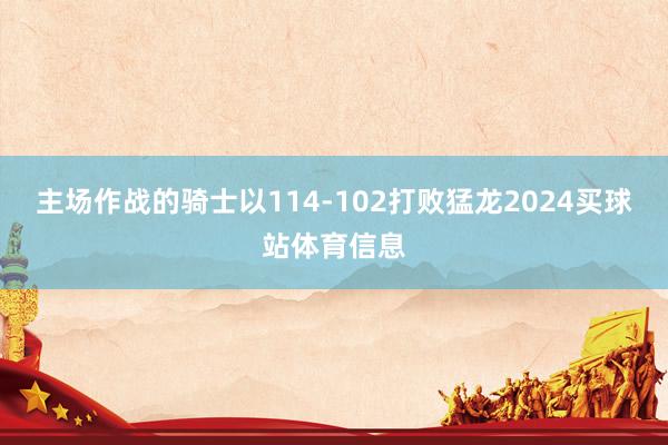 主场作战的骑士以114-102打败猛龙2024买球站体育信息