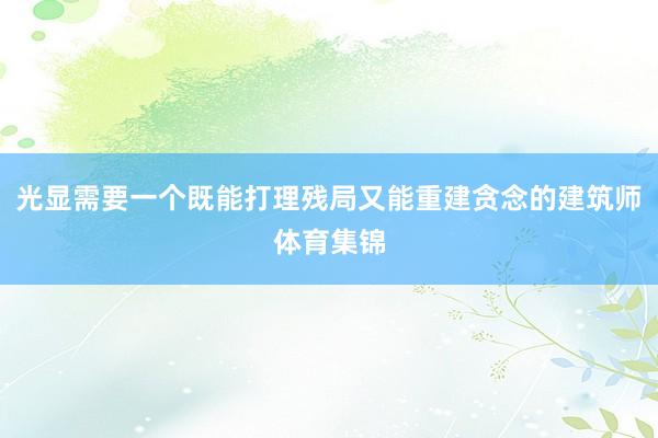 光显需要一个既能打理残局又能重建贪念的建筑师体育集锦