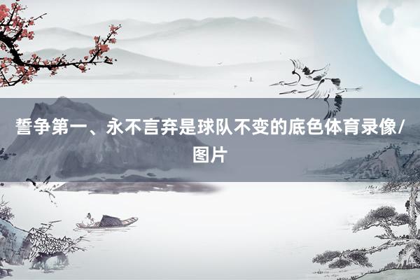 誓争第一、永不言弃是球队不变的底色体育录像/图片