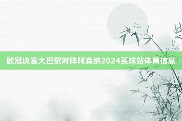 欧冠决赛大巴黎对阵阿森纳2024买球站体育信息