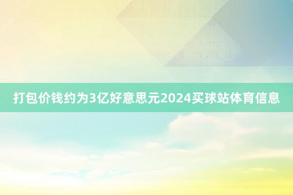 打包价钱约为3亿好意思元2024买球站体育信息