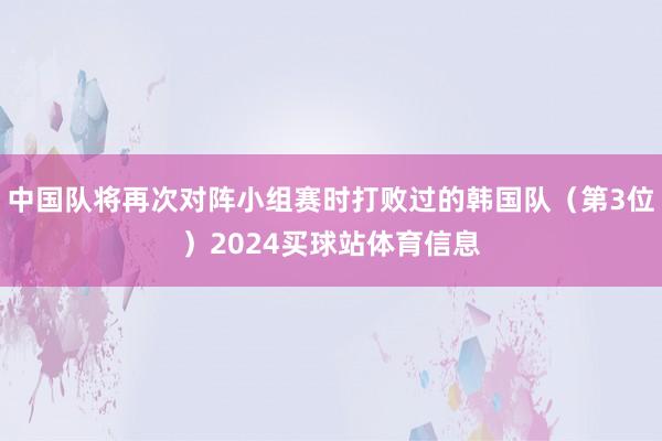 中国队将再次对阵小组赛时打败过的韩国队（第3位）2024买球站体育信息
