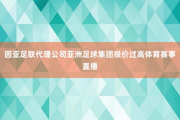 因亚足联代理公司亚洲足球集团报价过高体育赛事直播