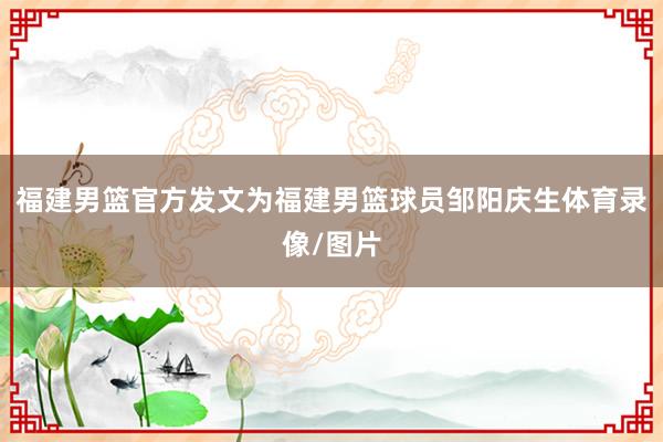 福建男篮官方发文为福建男篮球员邹阳庆生体育录像/图片