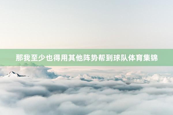 那我至少也得用其他阵势帮到球队体育集锦