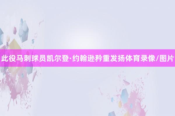此役马刺球员凯尔登·约翰逊矜重发扬体育录像/图片