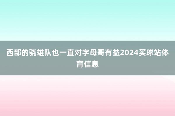 西部的骁雄队也一直对字母哥有益2024买球站体育信息