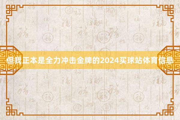 但我正本是全力冲击金牌的2024买球站体育信息